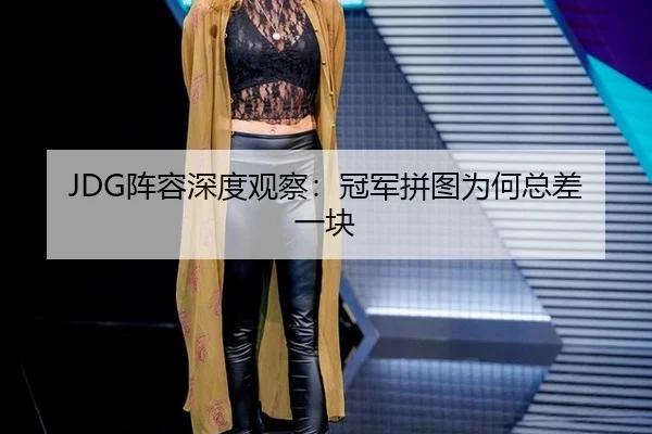 JDG阵容深度观察：冠军拼图为何总差一块